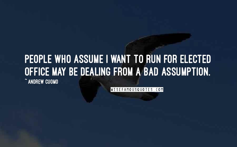 Andrew Cuomo Quotes: People who assume I want to run for elected office may be dealing from a bad assumption.