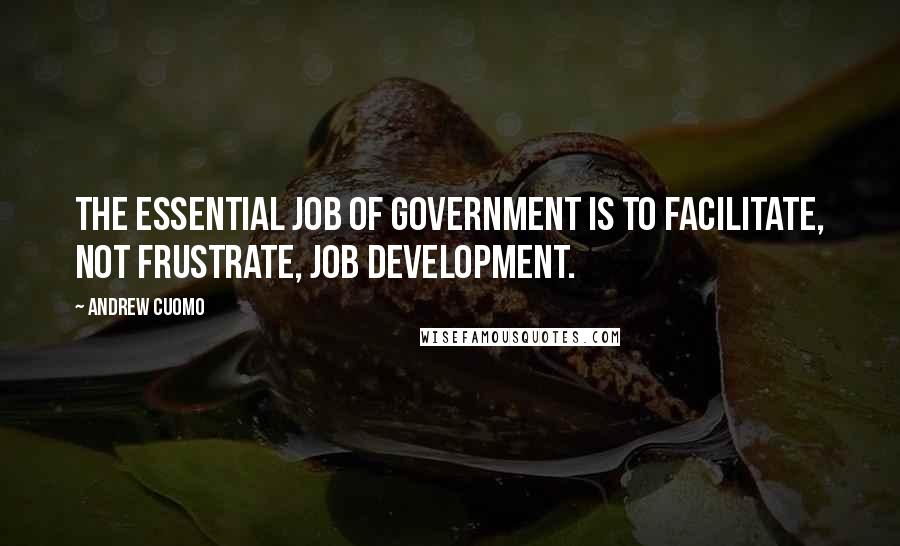 Andrew Cuomo Quotes: The essential job of government is to facilitate, not frustrate, job development.