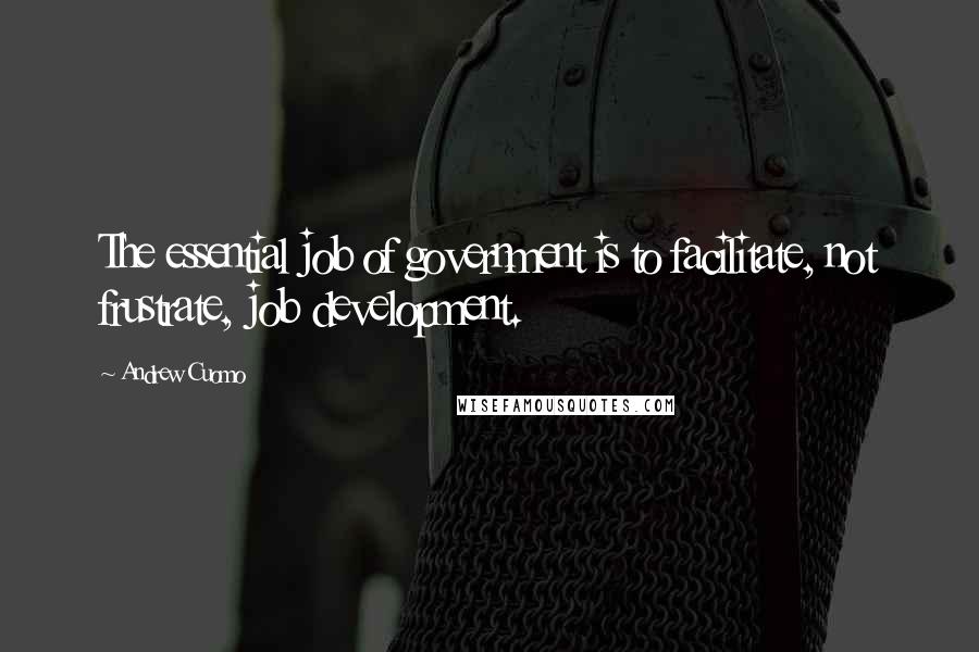 Andrew Cuomo Quotes: The essential job of government is to facilitate, not frustrate, job development.