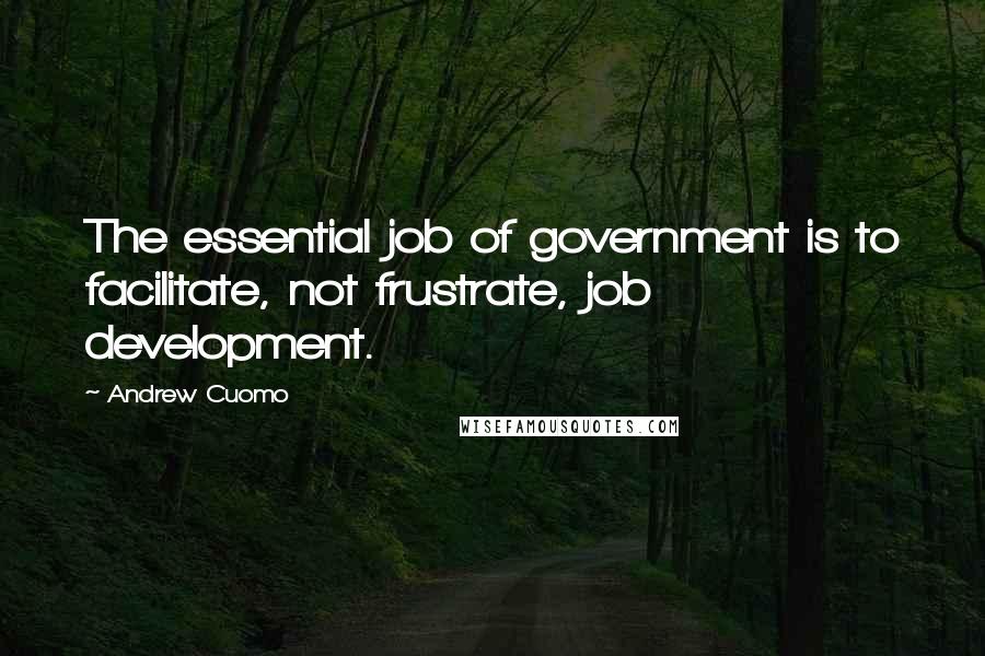 Andrew Cuomo Quotes: The essential job of government is to facilitate, not frustrate, job development.