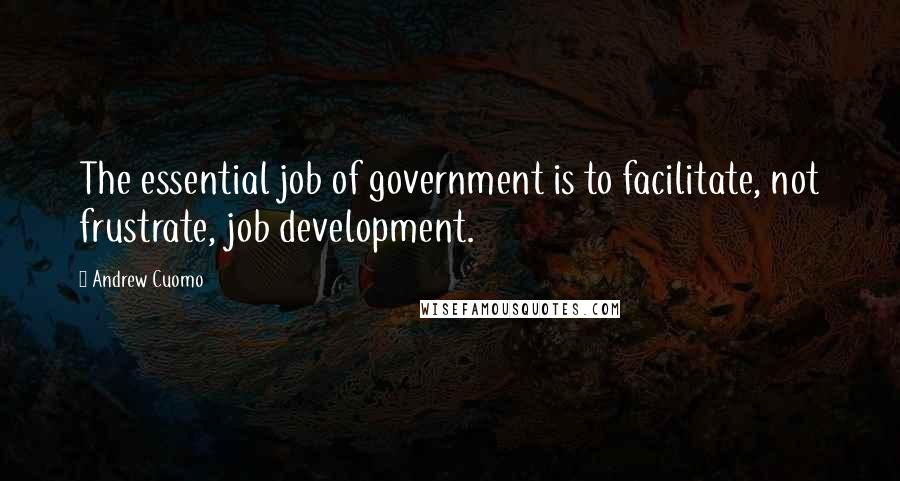 Andrew Cuomo Quotes: The essential job of government is to facilitate, not frustrate, job development.