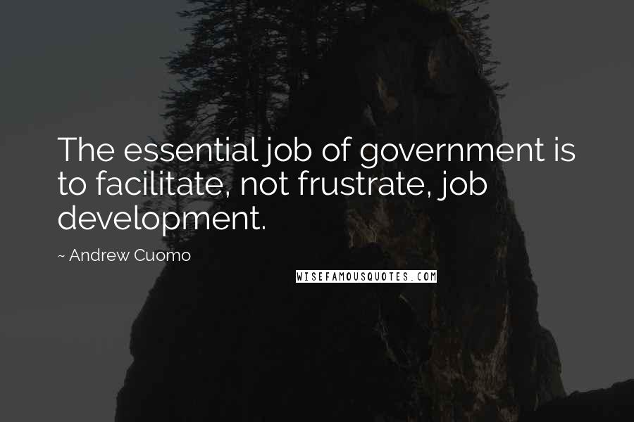 Andrew Cuomo Quotes: The essential job of government is to facilitate, not frustrate, job development.