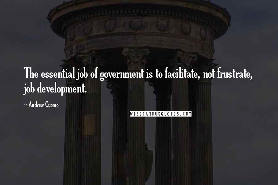 Andrew Cuomo Quotes: The essential job of government is to facilitate, not frustrate, job development.