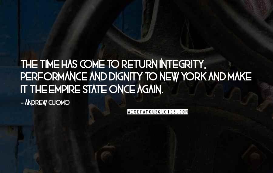 Andrew Cuomo Quotes: The time has come to return integrity, performance and dignity to New York and make it the Empire State once again.