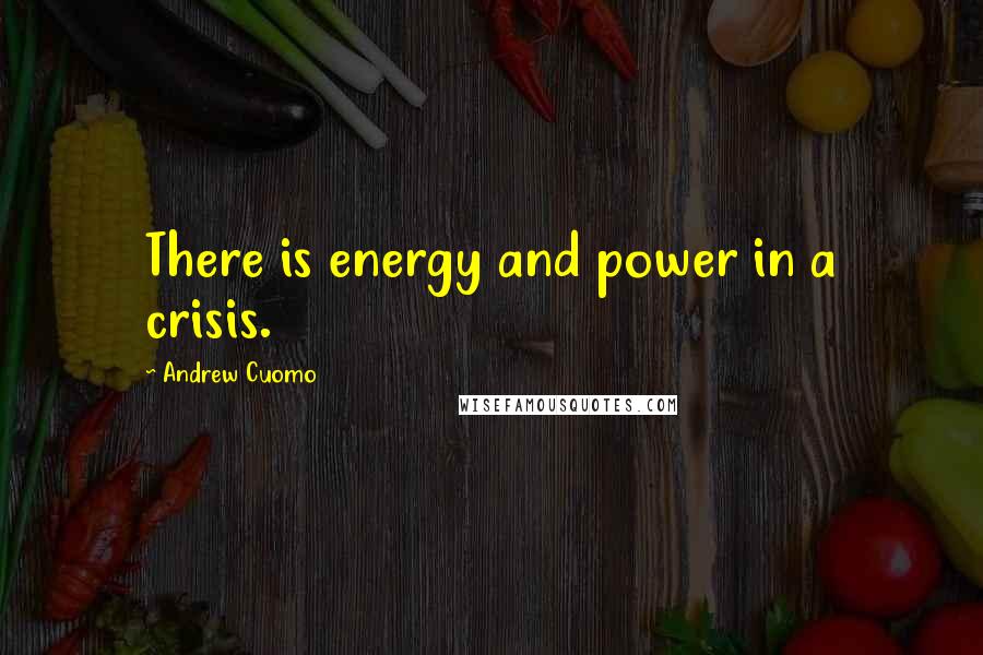 Andrew Cuomo Quotes: There is energy and power in a crisis.