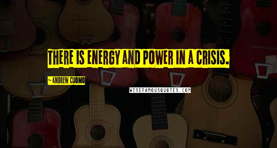 Andrew Cuomo Quotes: There is energy and power in a crisis.