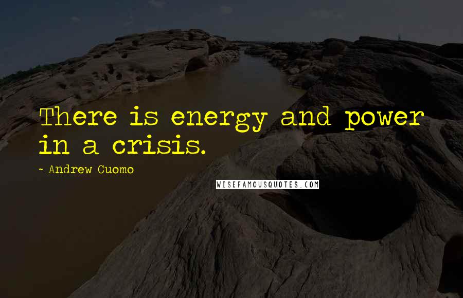 Andrew Cuomo Quotes: There is energy and power in a crisis.