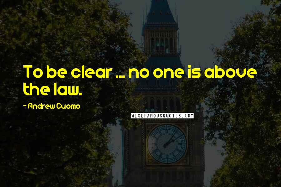 Andrew Cuomo Quotes: To be clear ... no one is above the law.