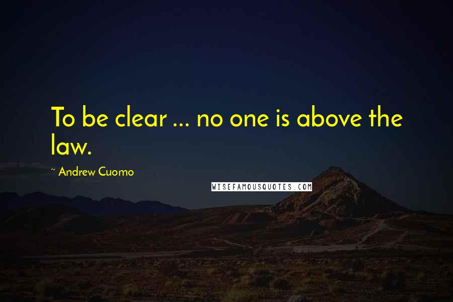 Andrew Cuomo Quotes: To be clear ... no one is above the law.