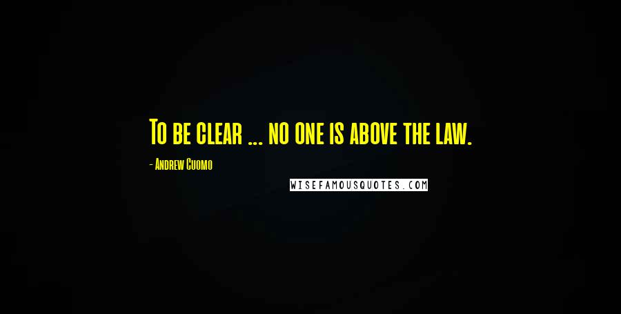 Andrew Cuomo Quotes: To be clear ... no one is above the law.