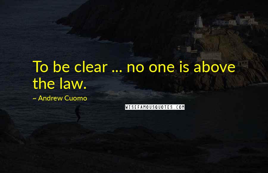 Andrew Cuomo Quotes: To be clear ... no one is above the law.