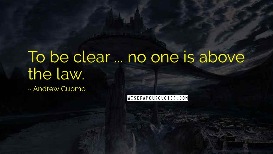 Andrew Cuomo Quotes: To be clear ... no one is above the law.