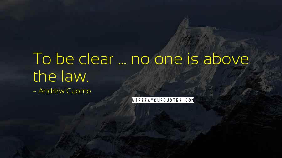 Andrew Cuomo Quotes: To be clear ... no one is above the law.