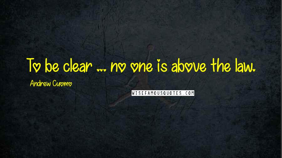 Andrew Cuomo Quotes: To be clear ... no one is above the law.