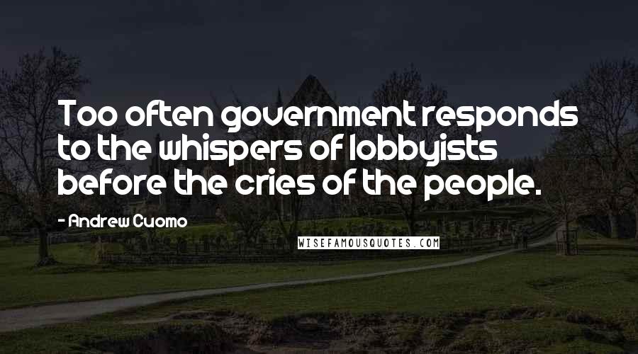 Andrew Cuomo Quotes: Too often government responds to the whispers of lobbyists before the cries of the people.