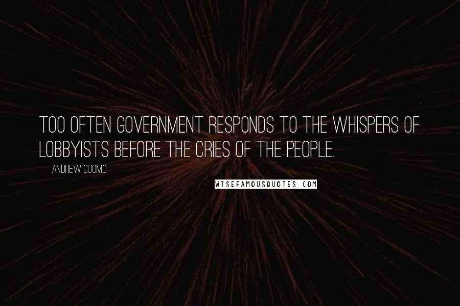 Andrew Cuomo Quotes: Too often government responds to the whispers of lobbyists before the cries of the people.