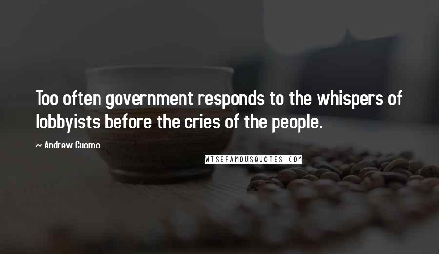 Andrew Cuomo Quotes: Too often government responds to the whispers of lobbyists before the cries of the people.