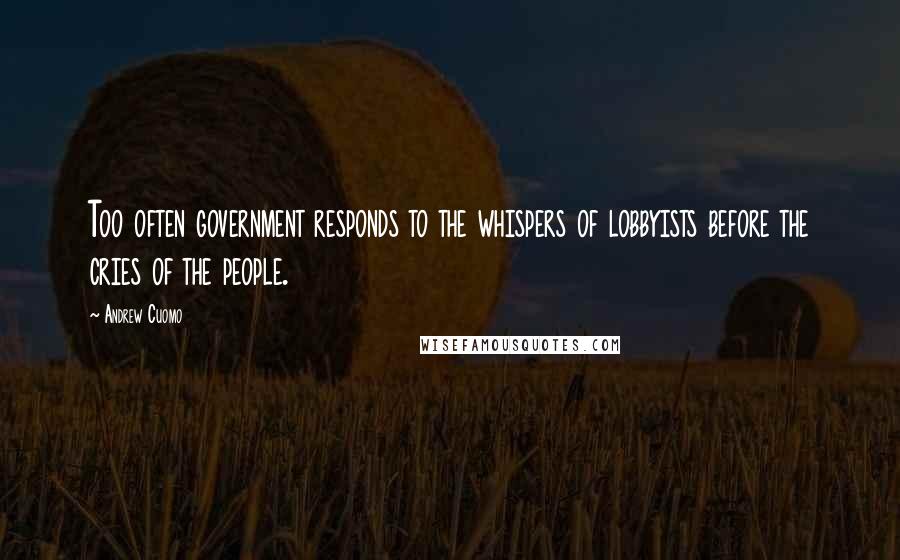 Andrew Cuomo Quotes: Too often government responds to the whispers of lobbyists before the cries of the people.