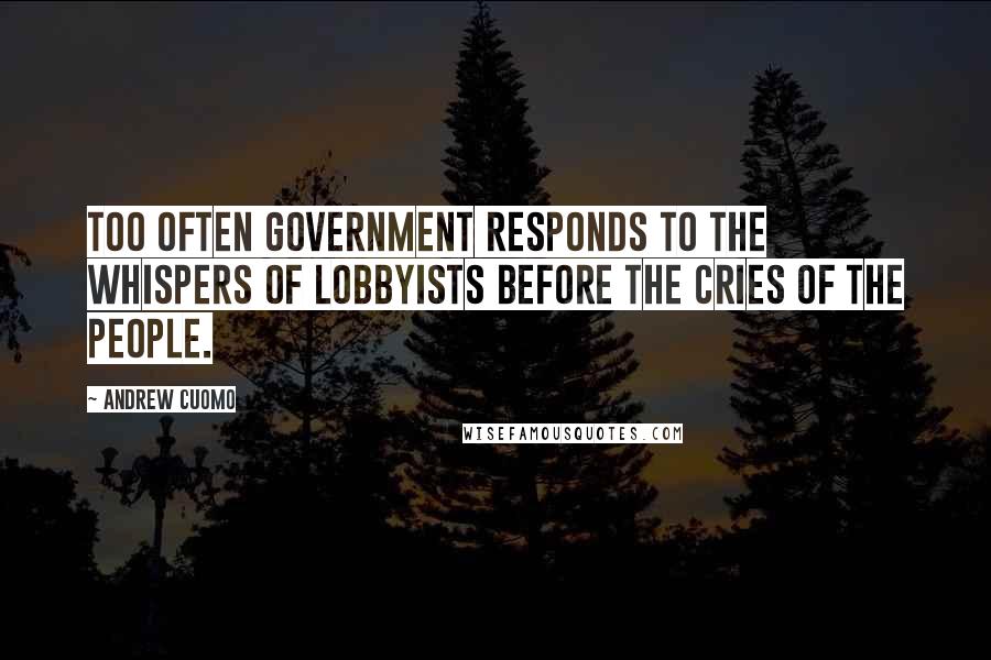 Andrew Cuomo Quotes: Too often government responds to the whispers of lobbyists before the cries of the people.