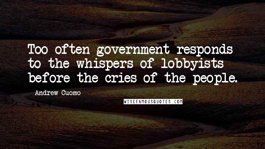 Andrew Cuomo Quotes: Too often government responds to the whispers of lobbyists before the cries of the people.