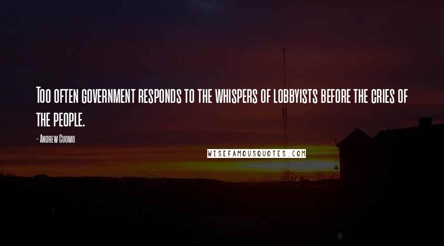Andrew Cuomo Quotes: Too often government responds to the whispers of lobbyists before the cries of the people.
