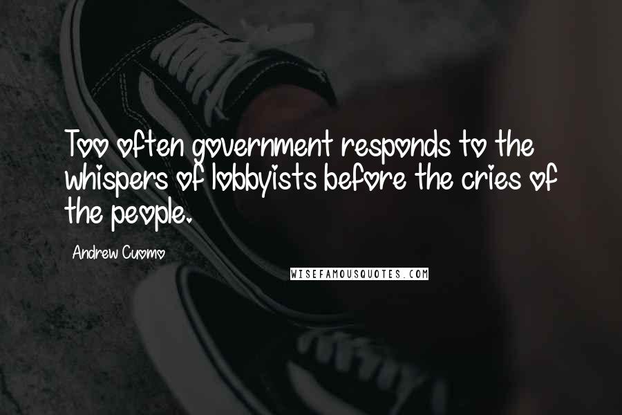 Andrew Cuomo Quotes: Too often government responds to the whispers of lobbyists before the cries of the people.