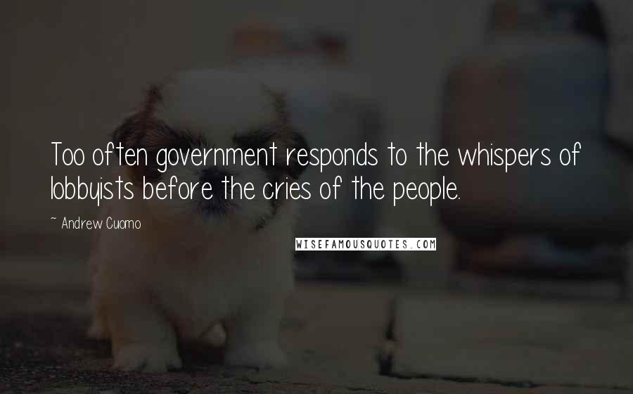 Andrew Cuomo Quotes: Too often government responds to the whispers of lobbyists before the cries of the people.