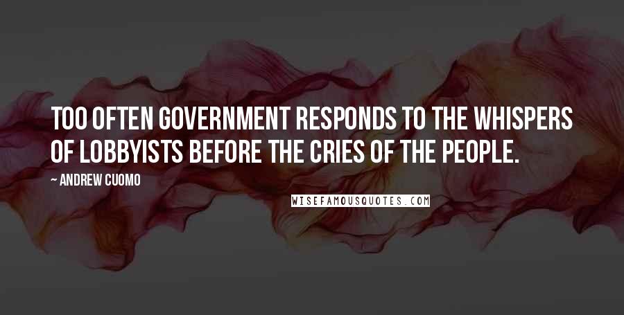 Andrew Cuomo Quotes: Too often government responds to the whispers of lobbyists before the cries of the people.