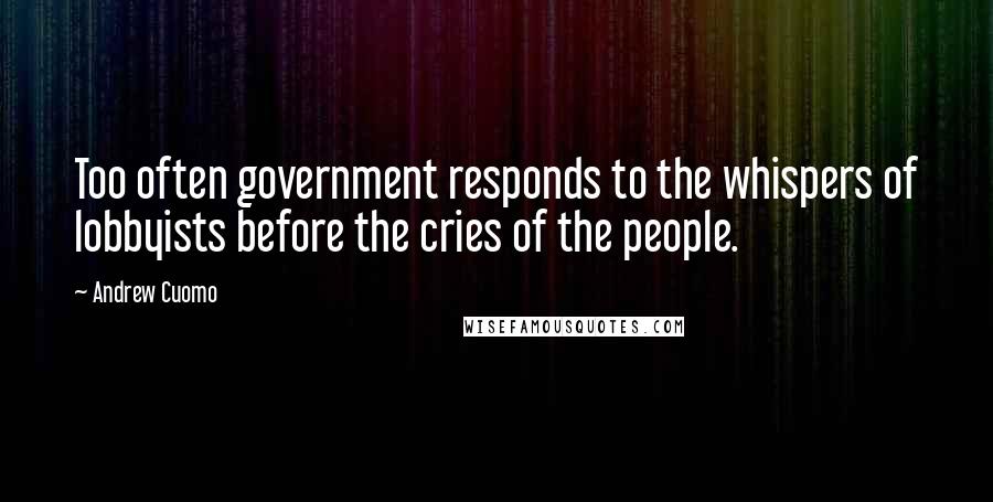 Andrew Cuomo Quotes: Too often government responds to the whispers of lobbyists before the cries of the people.