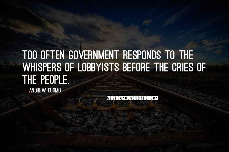 Andrew Cuomo Quotes: Too often government responds to the whispers of lobbyists before the cries of the people.