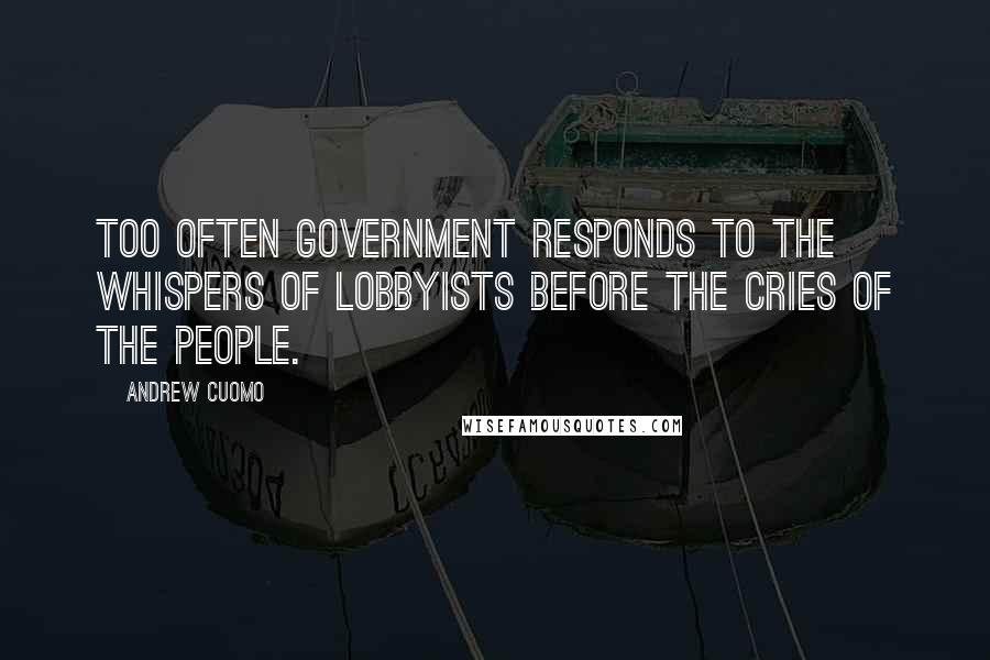 Andrew Cuomo Quotes: Too often government responds to the whispers of lobbyists before the cries of the people.