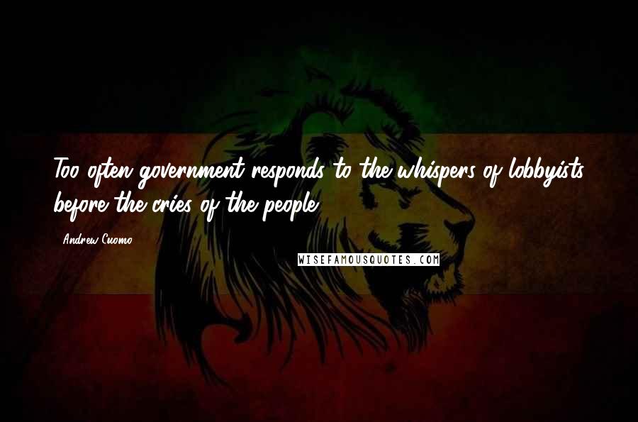 Andrew Cuomo Quotes: Too often government responds to the whispers of lobbyists before the cries of the people.