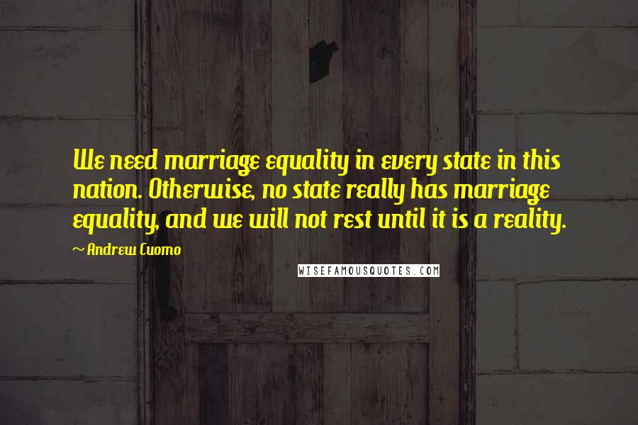 Andrew Cuomo Quotes: We need marriage equality in every state in this nation. Otherwise, no state really has marriage equality, and we will not rest until it is a reality.