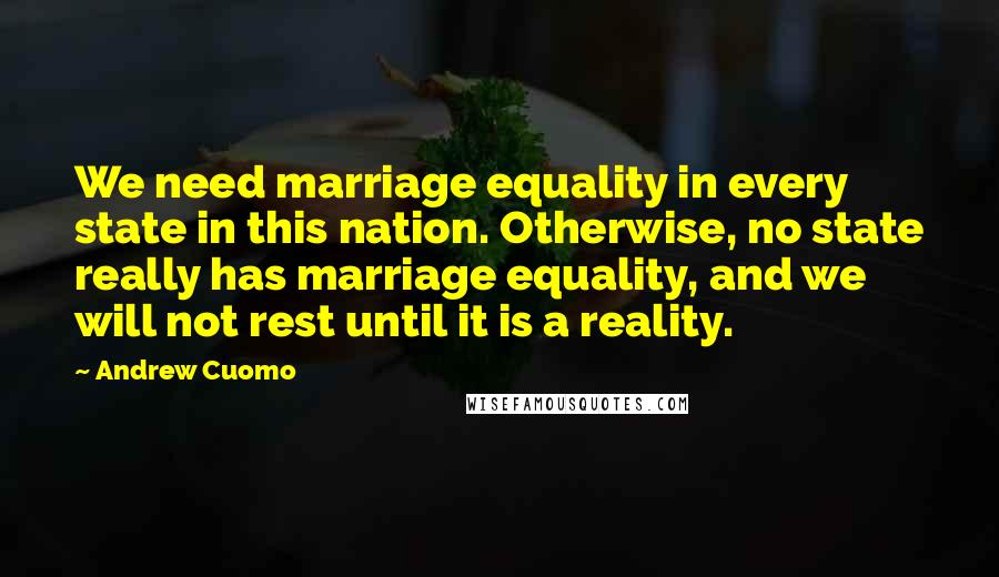 Andrew Cuomo Quotes: We need marriage equality in every state in this nation. Otherwise, no state really has marriage equality, and we will not rest until it is a reality.