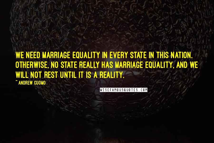 Andrew Cuomo Quotes: We need marriage equality in every state in this nation. Otherwise, no state really has marriage equality, and we will not rest until it is a reality.