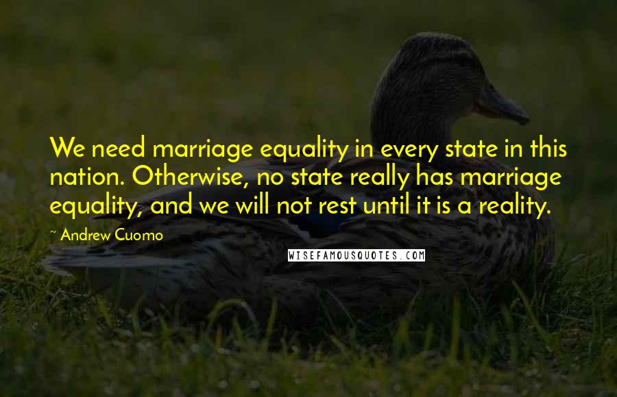 Andrew Cuomo Quotes: We need marriage equality in every state in this nation. Otherwise, no state really has marriage equality, and we will not rest until it is a reality.