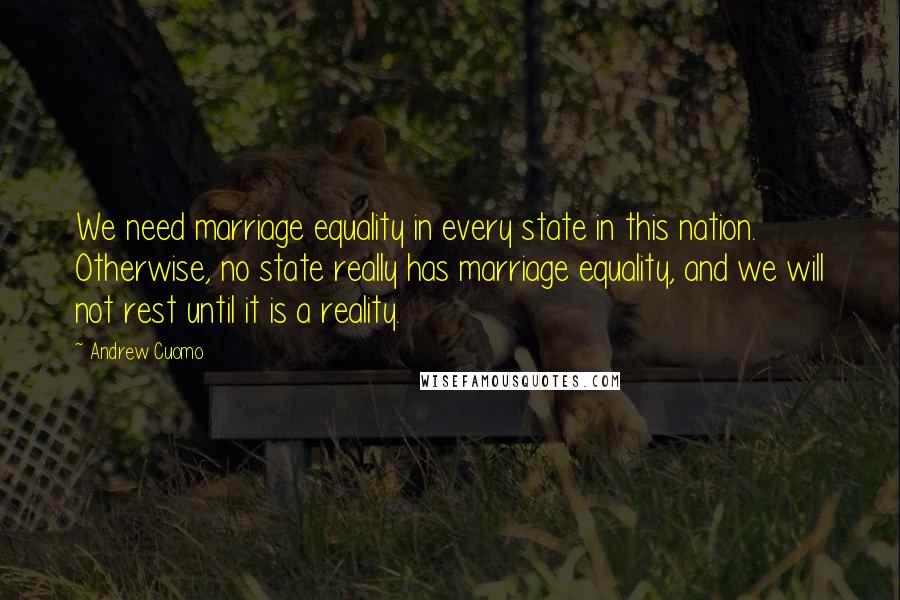 Andrew Cuomo Quotes: We need marriage equality in every state in this nation. Otherwise, no state really has marriage equality, and we will not rest until it is a reality.