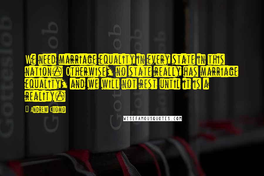 Andrew Cuomo Quotes: We need marriage equality in every state in this nation. Otherwise, no state really has marriage equality, and we will not rest until it is a reality.