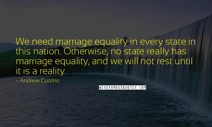 Andrew Cuomo Quotes: We need marriage equality in every state in this nation. Otherwise, no state really has marriage equality, and we will not rest until it is a reality.