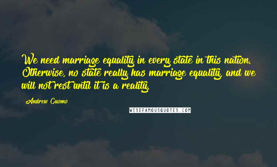 Andrew Cuomo Quotes: We need marriage equality in every state in this nation. Otherwise, no state really has marriage equality, and we will not rest until it is a reality.