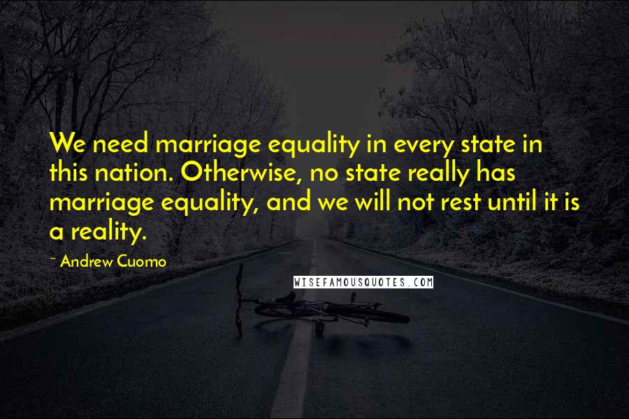 Andrew Cuomo Quotes: We need marriage equality in every state in this nation. Otherwise, no state really has marriage equality, and we will not rest until it is a reality.