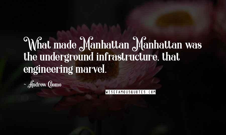 Andrew Cuomo Quotes: What made Manhattan Manhattan was the underground infrastructure, that engineering marvel.