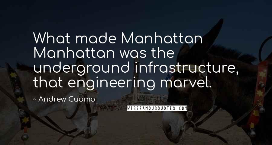 Andrew Cuomo Quotes: What made Manhattan Manhattan was the underground infrastructure, that engineering marvel.