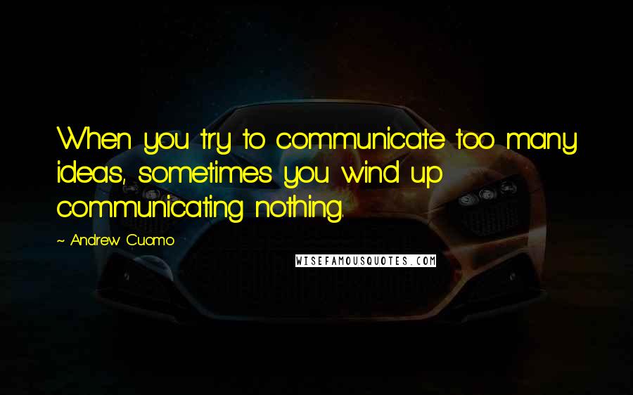 Andrew Cuomo Quotes: When you try to communicate too many ideas, sometimes you wind up communicating nothing.