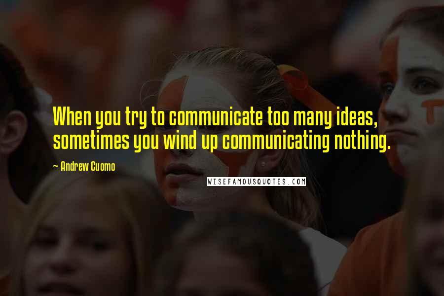 Andrew Cuomo Quotes: When you try to communicate too many ideas, sometimes you wind up communicating nothing.