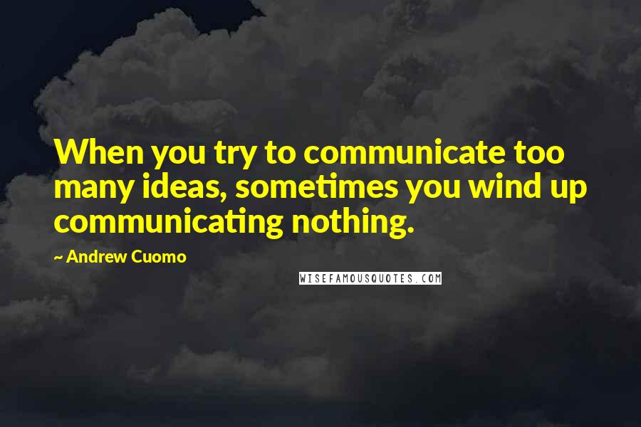 Andrew Cuomo Quotes: When you try to communicate too many ideas, sometimes you wind up communicating nothing.