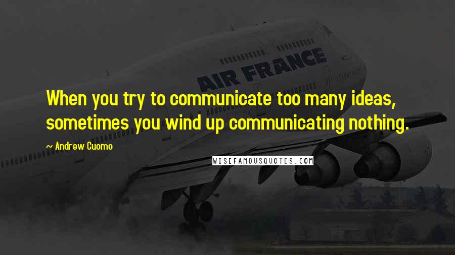 Andrew Cuomo Quotes: When you try to communicate too many ideas, sometimes you wind up communicating nothing.