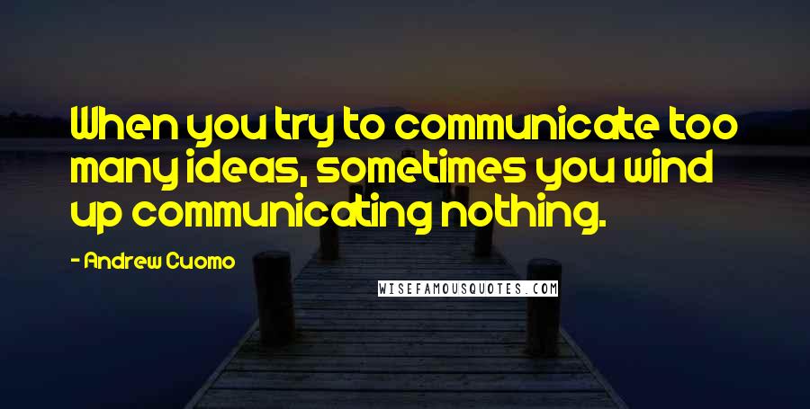 Andrew Cuomo Quotes: When you try to communicate too many ideas, sometimes you wind up communicating nothing.