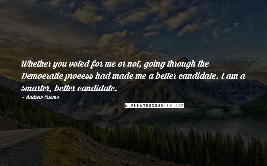 Andrew Cuomo Quotes: Whether you voted for me or not, going through the Democratic process had made me a better candidate. I am a smarter, better candidate.