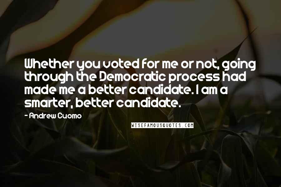 Andrew Cuomo Quotes: Whether you voted for me or not, going through the Democratic process had made me a better candidate. I am a smarter, better candidate.